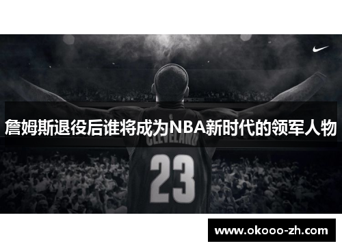 詹姆斯退役后谁将成为NBA新时代的领军人物