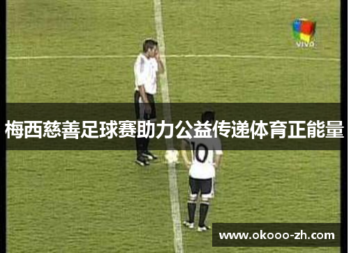 梅西慈善足球赛助力公益传递体育正能量 梅西慈善足球赛助力公益传递体育正能量