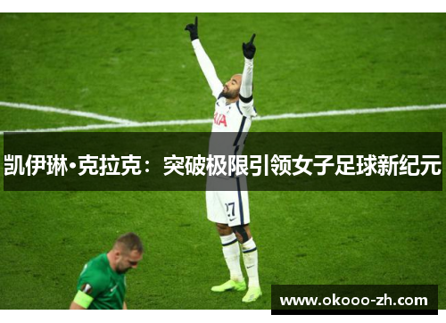 凯伊琳·克拉克:突破极限引领女子足球新纪元 凯伊琳·克拉克:突破极限引领女子足球新纪元