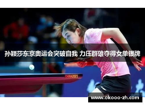 孙颖莎东京奥运会突破自我 力压群雄夺得女单银牌