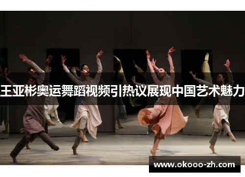 王亚彬奥运舞蹈视频引热议展现中国艺术魅力